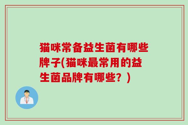 猫咪常备益生菌有哪些牌子(猫咪常用的益生菌品牌有哪些?) 猫咪常备益生菌有哪些牌子(猫咪常用的益生菌品牌有哪些?)