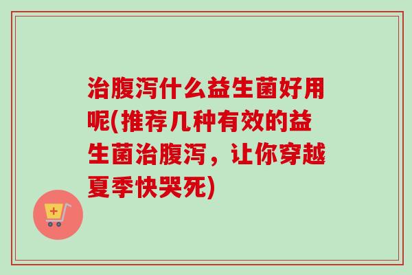 什么益生菌好用呢(推荐几种有效的益生菌,让你穿越夏季快哭死) 什么益生菌好用呢(推荐几种有效的益生菌,让你穿越夏季快哭死)