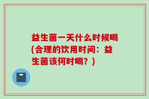 益生菌一天什么时候喝(合理的饮用时间:益生菌该何时喝?) 益生菌一天什么时候喝(合理的饮用时间:益生菌该何时喝?)
