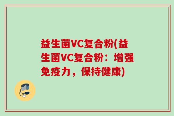 益生菌VC复合粉(益生菌VC复合粉:增强力,保持健康) 益生菌VC复合粉(益生菌VC复合粉:增强力,保持健康)