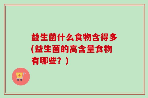 益生菌什么食物含得多(益生菌的高含量食物有哪些?) 益生菌什么食物含得多(益生菌的高含量食物有哪些?)