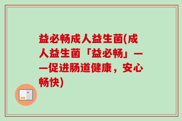 益必畅成人益生菌(成人益生菌「益必畅」——促进肠道健康,安心畅快) 益必畅成人益生菌(成人益生菌「益必畅」——促进肠道健康,安心畅快)