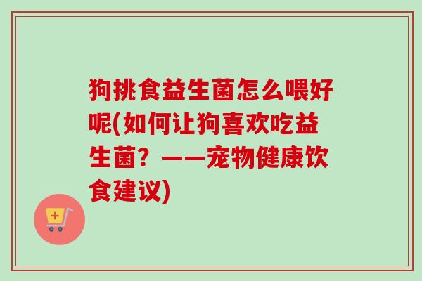 狗挑食益生菌怎么喂好呢(如何让狗喜欢吃益生菌?——宠物健康饮食建议) 狗挑食益生菌怎么喂好呢(如何让狗喜欢吃益生菌?——宠物健康饮食建议)