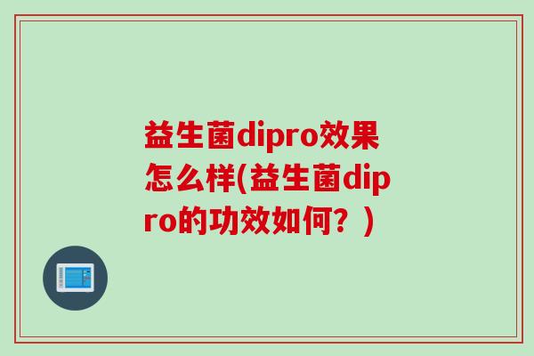 益生菌dipro效果怎么样(益生菌dipro的功效如何?) 益生菌dipro效果怎么样(益生菌dipro的功效如何?)