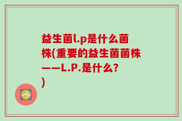 益生菌l.p是什么菌株(重要的益生菌菌株——L.P.是什么?) 益生菌l.p是什么菌株(重要的益生菌菌株——L.P.是什么?)