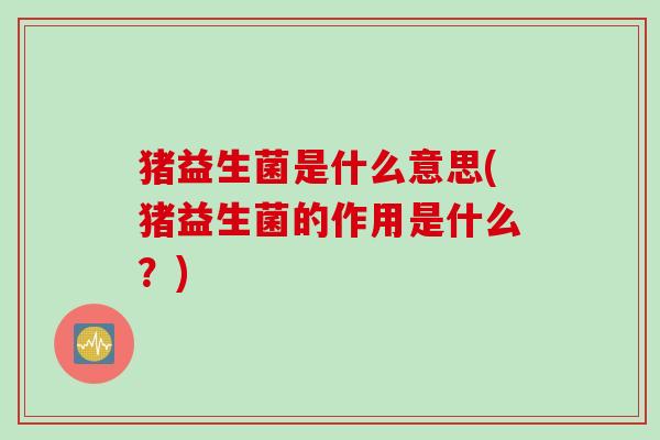 猪益生菌是什么意思(猪益生菌的作用是什么?) 猪益生菌是什么意思(猪益生菌的作用是什么?)