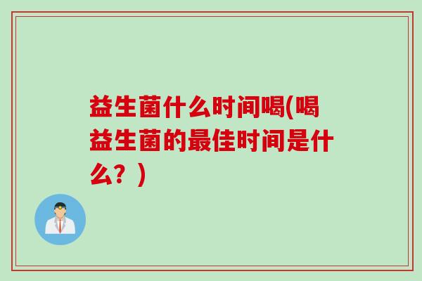 益生菌什么时间喝(喝益生菌的佳时间是什么？)