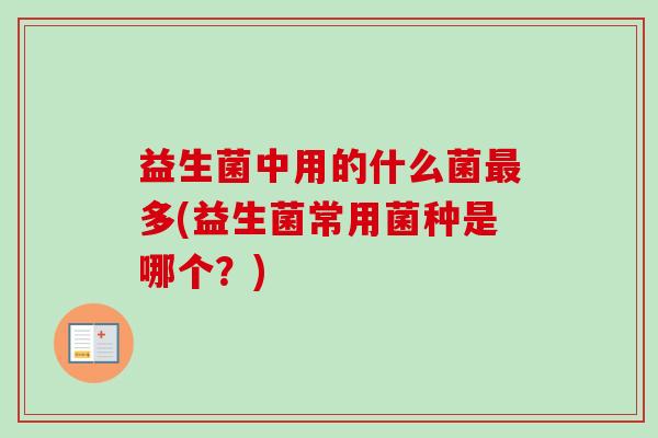 益生菌中用的什么菌多(益生菌常用菌种是哪个？)