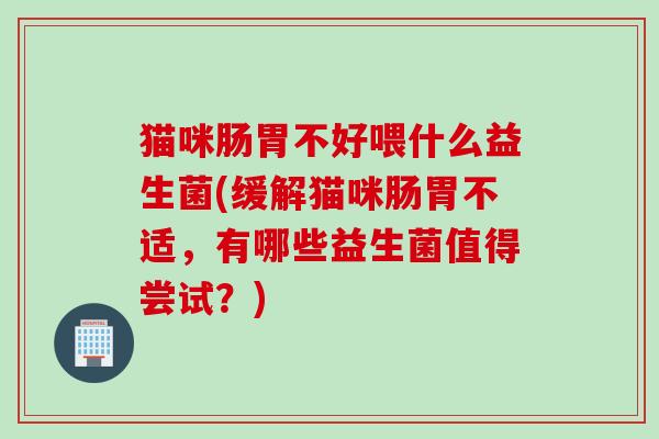猫咪肠胃不好喂什么益生菌(缓解猫咪肠胃不适,有哪些益生菌值得尝试?) 猫咪肠胃不好喂什么益生菌(缓解猫咪肠胃不适,有哪些益生菌值得尝试?)