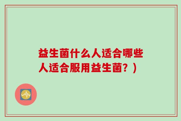 益生菌什么人适合哪些人适合服用益生菌？)