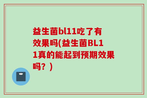 益生菌bl11吃了有效果吗(益生菌BL11真的能起到预期效果吗?) 益生菌bl11吃了有效果吗(益生菌BL11真的能起到预期效果吗?)