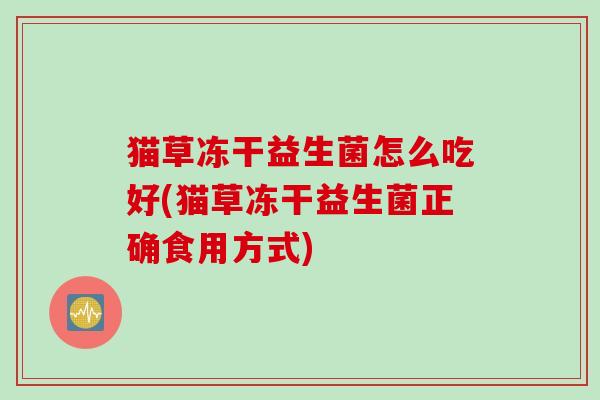 猫草冻干益生菌怎么吃好(猫草冻干益生菌正确食用方式) 猫草冻干益生菌怎么吃好(猫草冻干益生菌正确食用方式)