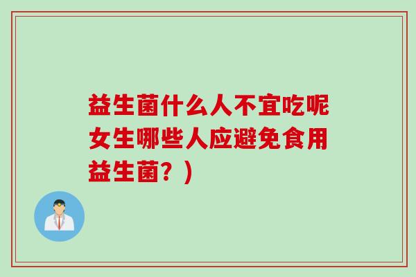 益生菌什么人不宜吃呢女生哪些人应避免食用益生菌？)