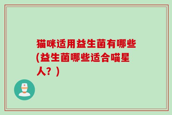 猫咪适用益生菌有哪些(益生菌哪些适合喵星人?) 猫咪适用益生菌有哪些(益生菌哪些适合喵星人?)