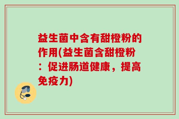 益生菌中含有甜橙粉的作用(益生菌含甜橙粉:促进肠道健康,提高力) 益生菌中含有甜橙粉的作用(益生菌含甜橙粉:促进肠道健康,提高力)