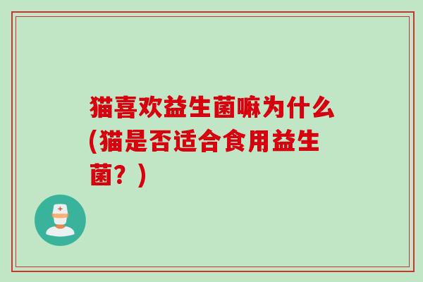 猫喜欢益生菌嘛为什么(猫是否适合食用益生菌?) 猫喜欢益生菌嘛为什么(猫是否适合食用益生菌?)