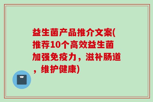 益生菌产品推介文案(推荐10个高效益生菌加强力,滋补肠道,维护健康) 益生菌产品推介文案(推荐10个高效益生菌加强力,滋补肠道,维护健康)