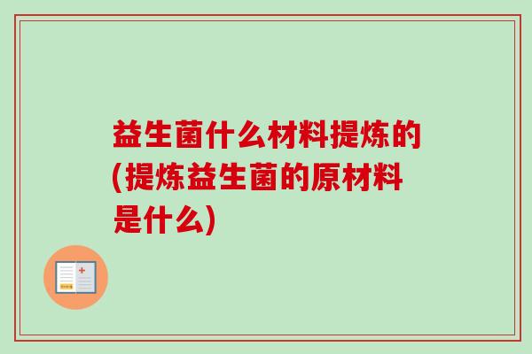 益生菌什么材料提炼的(提炼益生菌的原材料是什么) 益生菌什么材料提炼的(提炼益生菌的原材料是什么)