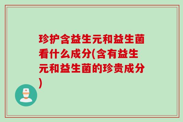 珍护含益生元和益生菌看什么成分(含有益生元和益生菌的珍贵成分) 珍护含益生元和益生菌看什么成分(含有益生元和益生菌的珍贵成分)