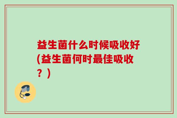 益生菌什么时候吸收好(益生菌何时佳吸收?) 益生菌什么时候吸收好(益生菌何时佳吸收?)