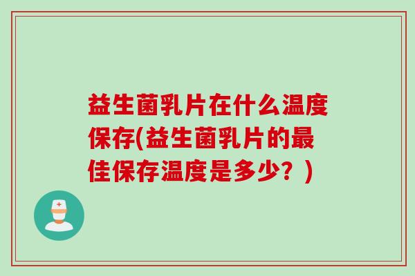 益生菌乳片在什么温度保存(益生菌乳片的佳保存温度是多少？)
