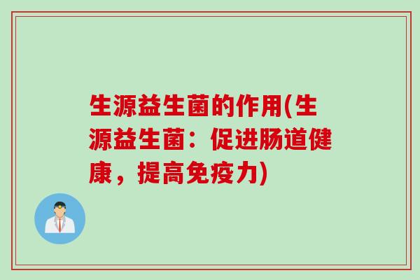 生源益生菌的作用(生源益生菌:促进肠道健康,提高力) 生源益生菌的作用(生源益生菌:促进肠道健康,提高力)