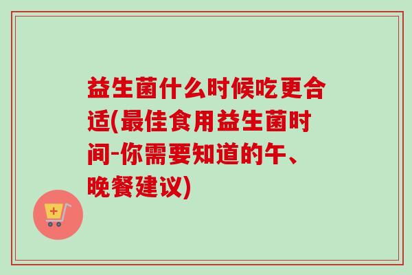 益生菌什么时候吃更合适(佳食用益生菌时间-你需要知道的午、晚餐建议) 益生菌什么时候吃更合适(佳食用益生菌时间-你需要知道的午、晚餐建议)