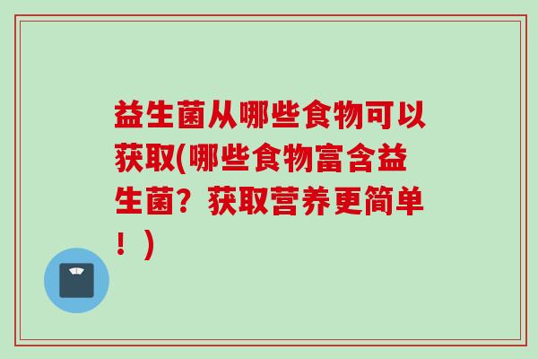 益生菌从哪些食物可以获取(哪些食物富含益生菌？获取营养更简单！)