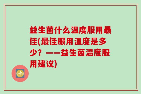 益生菌什么温度服用佳(佳服用温度是多少?——益生菌温度服用建议) 益生菌什么温度服用佳(佳服用温度是多少?——益生菌温度服用建议)