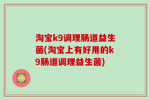 淘宝k9调理肠道益生菌(淘宝上有好用的k9肠道调理益生菌)