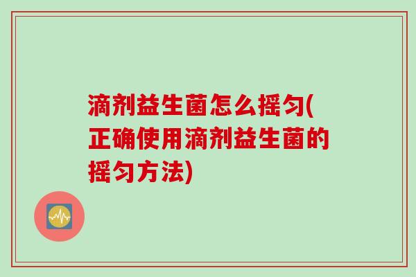 滴剂益生菌怎么摇匀(正确使用滴剂益生菌的摇匀方法)