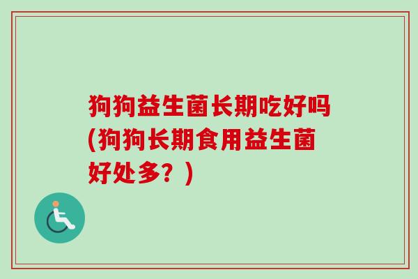 狗狗益生菌长期吃好吗(狗狗长期食用益生菌好处多?) 狗狗益生菌长期吃好吗(狗狗长期食用益生菌好处多?)