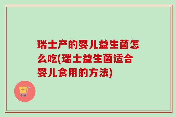瑞士产的婴儿益生菌怎么吃(瑞士益生菌适合婴儿食用的方法)