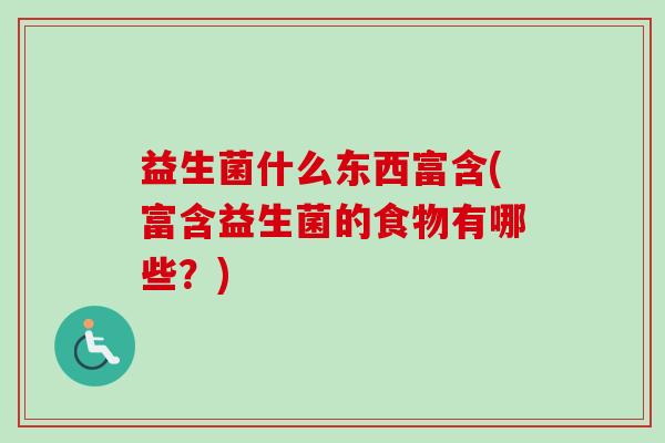 益生菌什么东西富含(富含益生菌的食物有哪些?) 益生菌什么东西富含(富含益生菌的食物有哪些?)