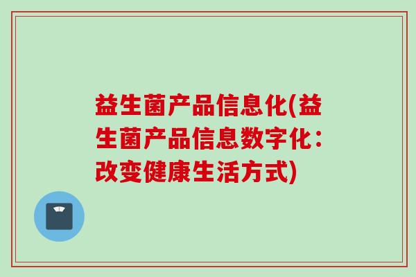 益生菌产品信息化(益生菌产品信息数字化:改变健康生活方式) 益生菌产品信息化(益生菌产品信息数字化:改变健康生活方式)