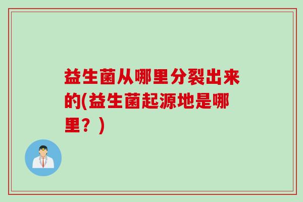 益生菌从哪里分裂出来的(益生菌起源地是哪里？)