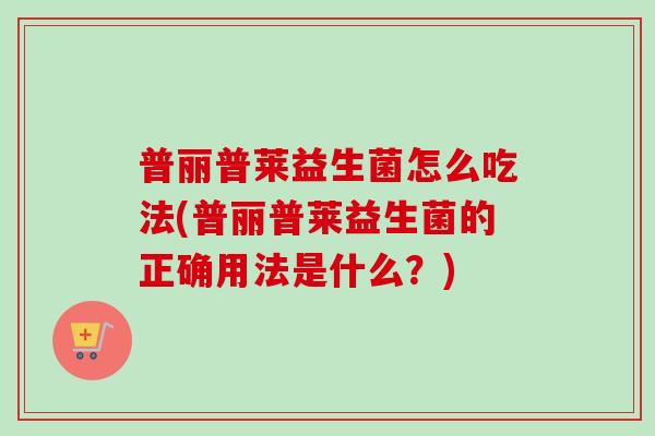 普丽普莱益生菌怎么吃法(普丽普莱益生菌的正确用法是什么?) 普丽普莱益生菌怎么吃法(普丽普莱益生菌的正确用法是什么?)