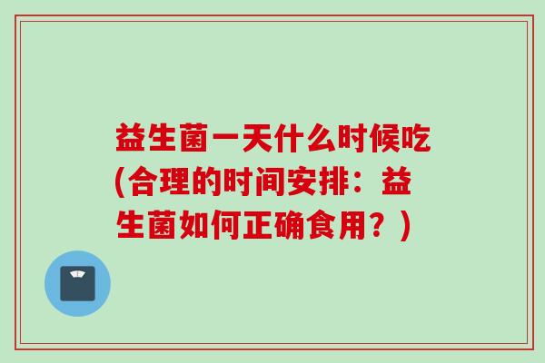 益生菌一天什么时候吃(合理的时间安排:益生菌如何正确食用?) 益生菌一天什么时候吃(合理的时间安排:益生菌如何正确食用?)
