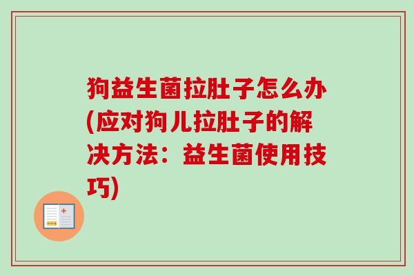 狗益生菌拉肚子怎么办(应对狗儿拉肚子的解决方法:益生菌使用技巧) 狗益生菌拉肚子怎么办(应对狗儿拉肚子的解决方法:益生菌使用技巧)