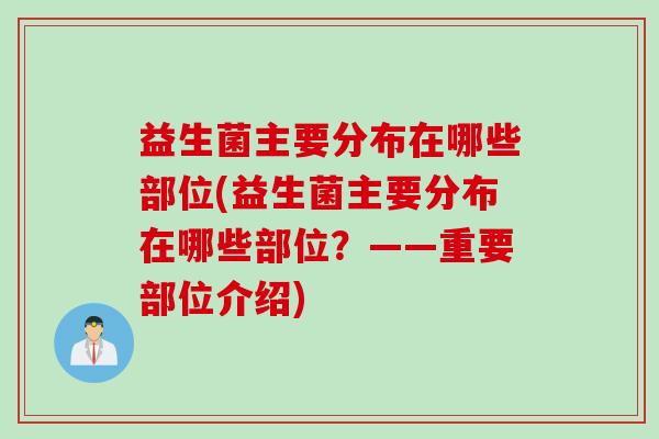 益生菌主要分布在哪些部位(益生菌主要分布在哪些部位？——重要部位介绍)