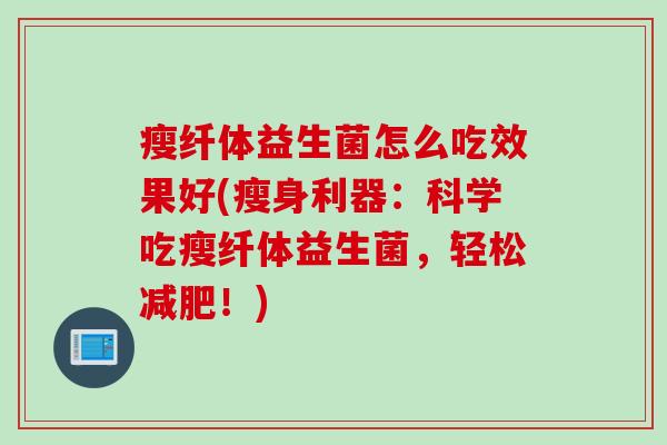 瘦纤体益生菌怎么吃效果好(瘦身利器:科学吃瘦纤体益生菌,轻松!) 瘦纤体益生菌怎么吃效果好(瘦身利器:科学吃瘦纤体益生菌,轻松!)
