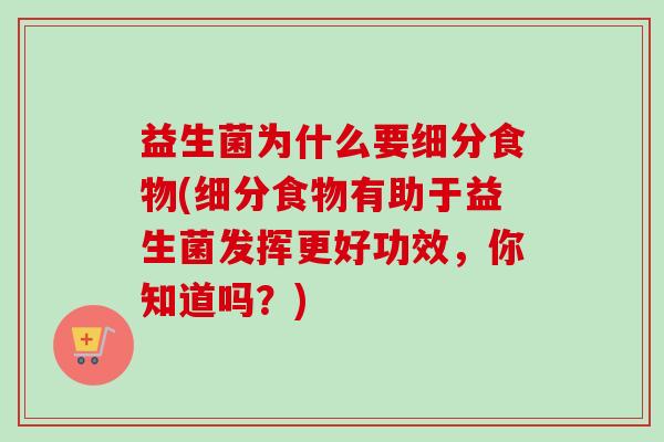 益生菌为什么要细分食物(细分食物有助于益生菌发挥更好功效,你知道吗?) 益生菌为什么要细分食物(细分食物有助于益生菌发挥更好功效,你知道吗?)