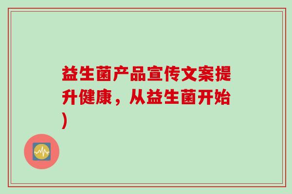 益生菌产品宣传文案提升健康,从益生菌开始) 益生菌产品宣传文案提升健康,从益生菌开始)