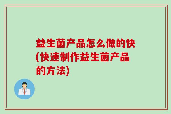 益生菌产品怎么做的快(快速制作益生菌产品的方法)