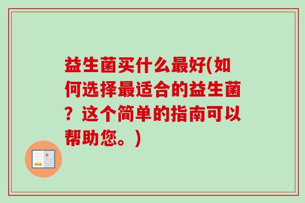 益生菌买什么好(如何选择适合的益生菌？这个简单的指南可以帮助您。)