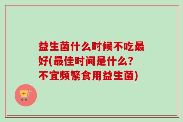 益生菌什么时候不吃好(佳时间是什么?不宜频繁食用益生菌) 益生菌什么时候不吃好(佳时间是什么?不宜频繁食用益生菌)