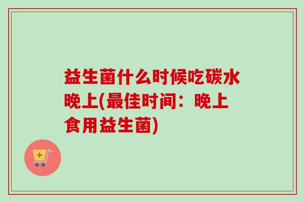 益生菌什么时候吃碳水晚上(佳时间:晚上食用益生菌) 益生菌什么时候吃碳水晚上(佳时间:晚上食用益生菌)