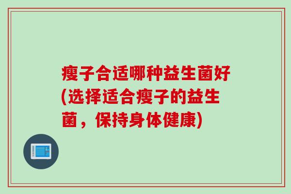 瘦子合适哪种益生菌好(选择适合瘦子的益生菌，保持身体健康)