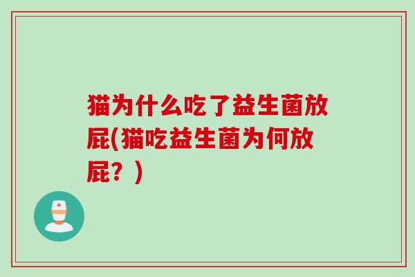 猫为什么吃了益生菌放屁(猫吃益生菌为何放屁?) 猫为什么吃了益生菌放屁(猫吃益生菌为何放屁?)