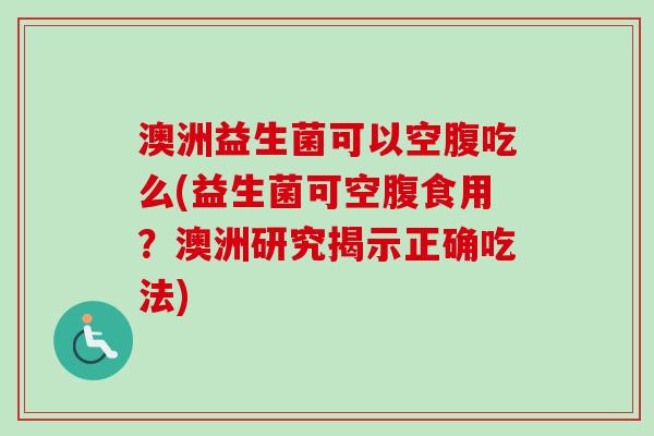 澳洲益生菌可以空腹吃么(益生菌可空腹食用？澳洲研究揭示正确吃法)